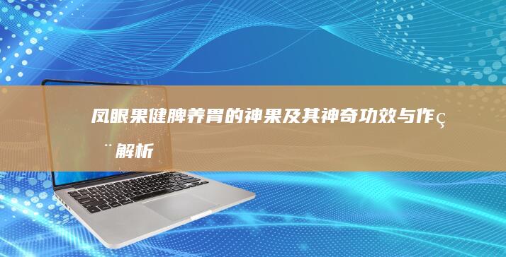 凤眼果：健脾养胃的神果及其神奇功效与作用解析