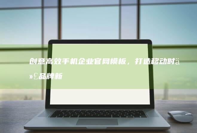 创意高效手机企业官网模板，打造移动时代品牌新高地