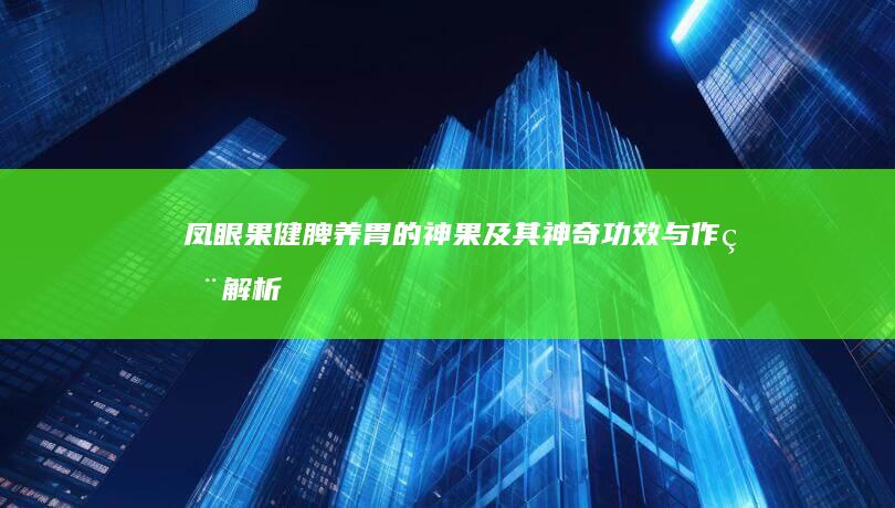 凤眼果：健脾养胃的神果及其神奇功效与作用解析